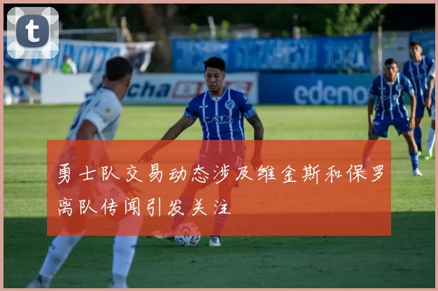 勇士队交易动态涉及维金斯和保罗离队传闻引发关注