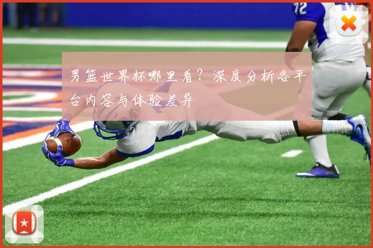 男篮世界杯哪里看？深度分析各平台内容与体验差异