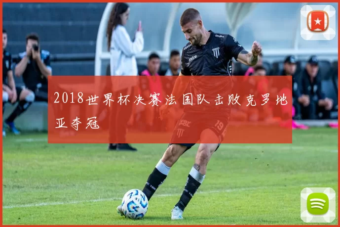 2018世界杯决赛法国队击败克罗地亚夺冠