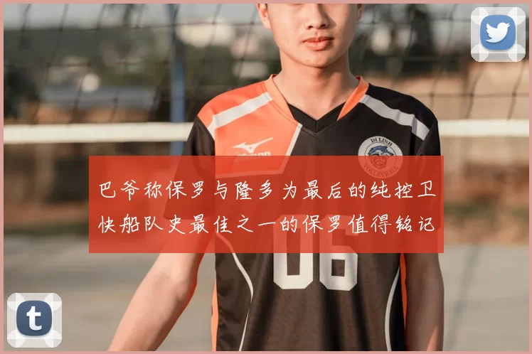 巴爷称保罗与隆多为最后的纯控卫快船队史最佳之一的保罗值得铭记