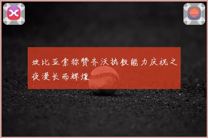 坎比亚索称赞齐沃执教能力庆祝之夜漫长而辉煌