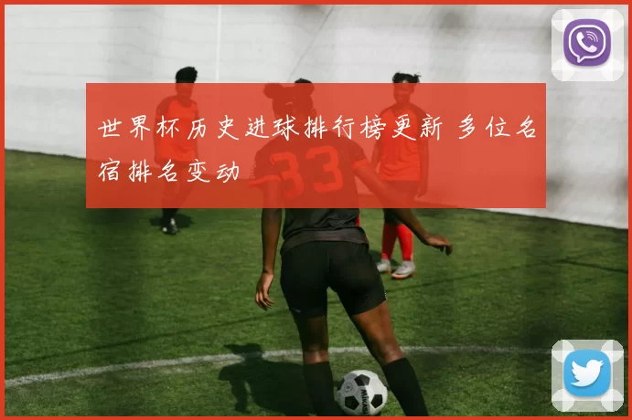 世界杯历史进球排行榜更新 多位名宿排名变动
