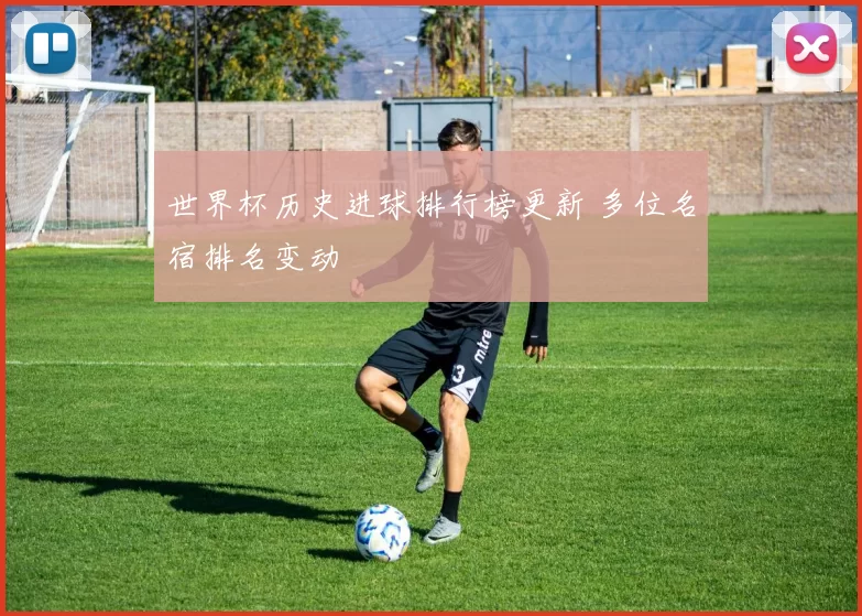 世界杯历史进球排行榜更新 多位名宿排名变动