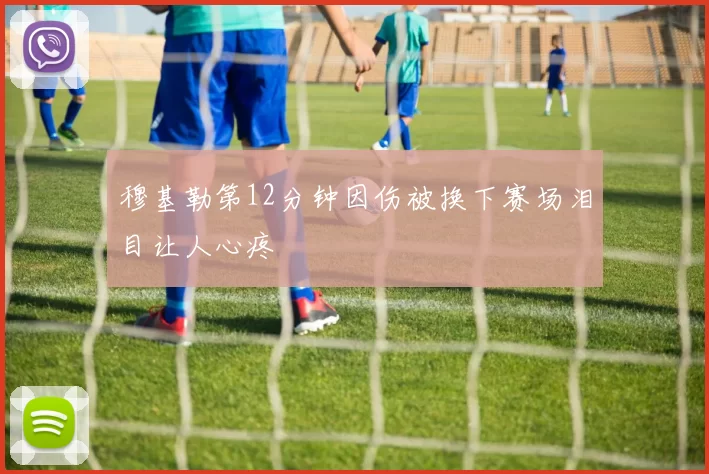 穆基勒第12分钟因伤被换下赛场泪目让人心疼