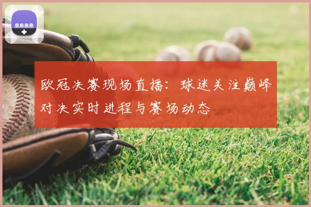 欧冠决赛现场直播：球迷关注巅峰对决实时进程与赛场动态
