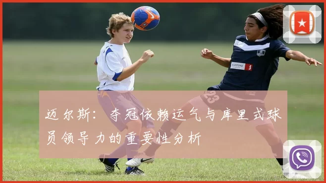 迈尔斯:夺冠依赖运气与库里式球员领导力的重要性分析