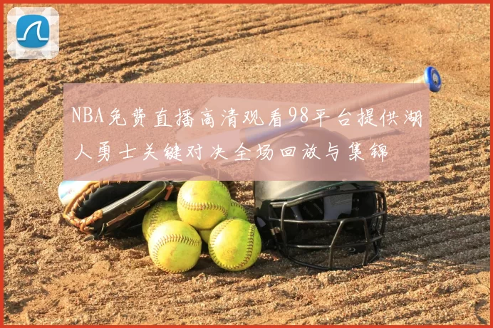 NBA免费直播高清观看98平台提供湖人勇士关键对决全场回放与集锦