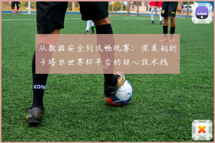 从数据安全到流畅观赛:深度剖析卡塔尔世界杯平台的核心技术栈