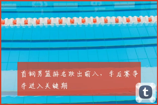 首钢男篮排名跌出前八，季后赛争夺进入关键期