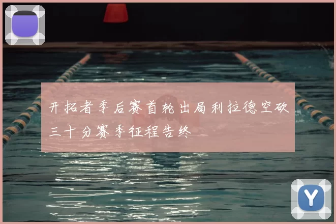 开拓者季后赛首轮出局利拉德空砍三十分赛季征程告终