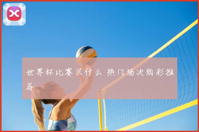 世界杯比赛买什么 热门场次购彩推荐