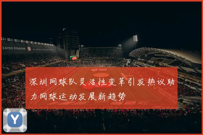 深圳网球队灵活性变革引发热议助力网球运动发展新趋势