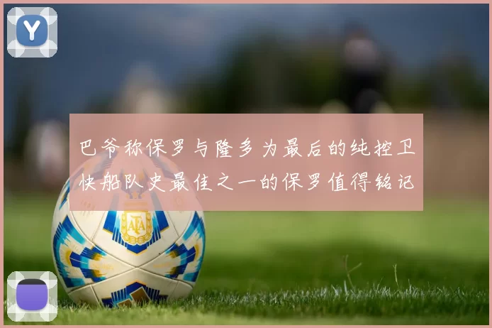 巴爷称保罗与隆多为最后的纯控卫快船队史最佳之一的保罗值得铭记