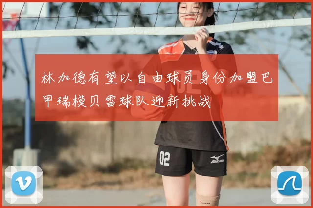 林加德有望以自由球员身份加盟巴甲瑞模贝雷球队迎新挑战