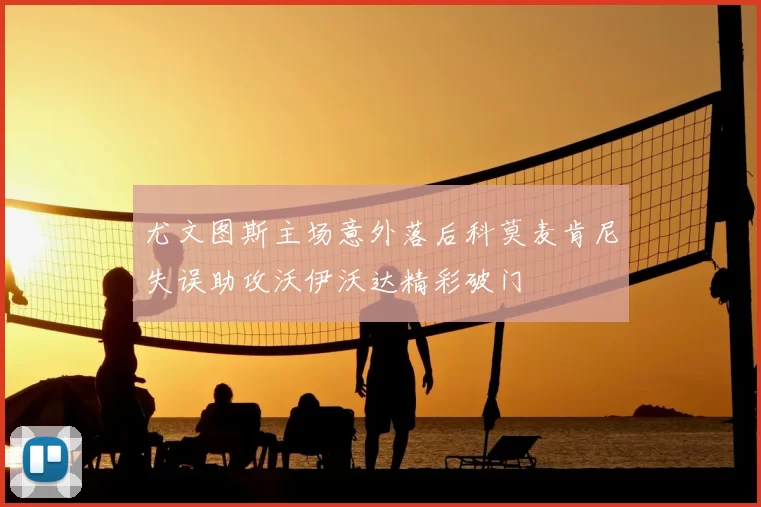尤文图斯主场意外落后科莫麦肯尼失误助攻沃伊沃达精彩破门