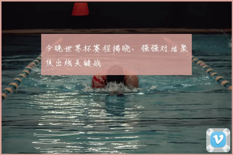 今晚世界杯赛程揭晓，强强对话聚焦出线关键战