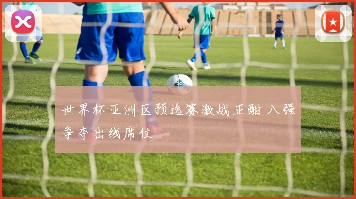 世界杯亚洲区预选赛激战正酣 八强争夺出线席位