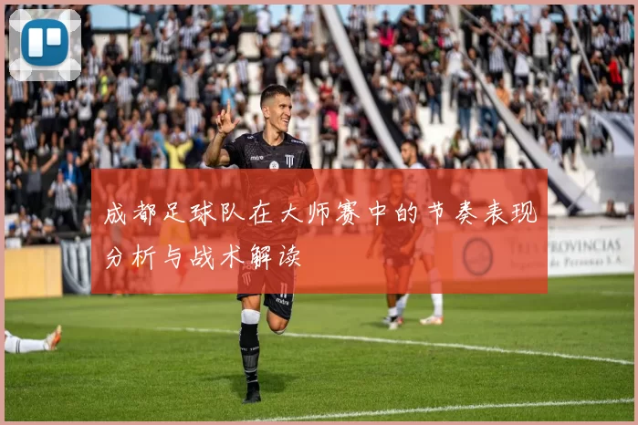 成都足球队在大师赛中的节奏表现分析与战术解读
