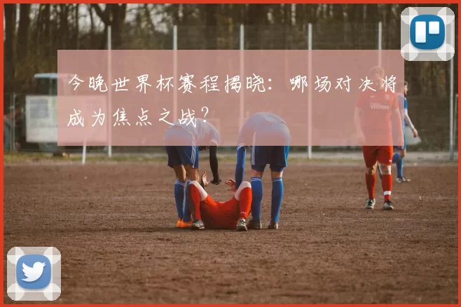 今晚世界杯赛程揭晓：哪场对决将成为焦点之战？