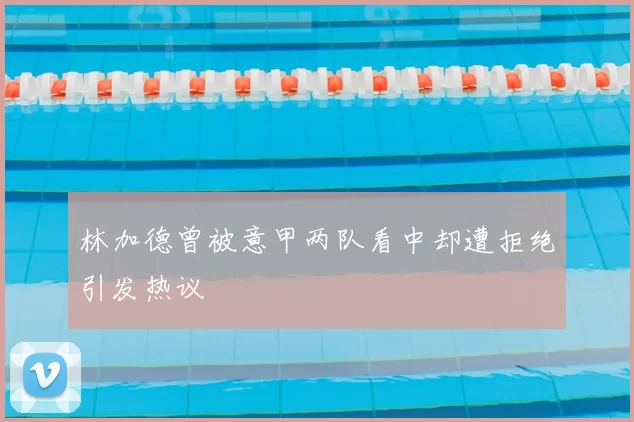 林加德曾被意甲两队看中却遭拒绝引发热议