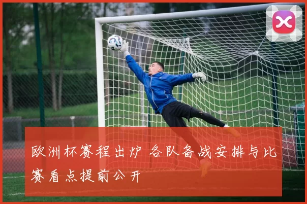 欧洲杯赛程出炉 各队备战安排与比赛看点提前公开