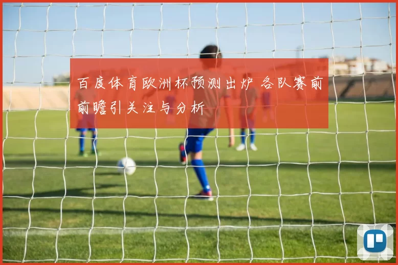 百度体育欧洲杯预测出炉 各队赛前前瞻引关注与分析