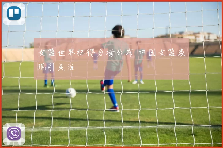 女篮世界杯得分榜公布 中国女篮表现引关注