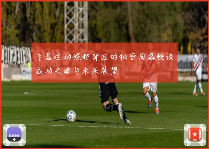 飞盘运动崛起背后的秘密周磊畅谈成功之道与未来展望