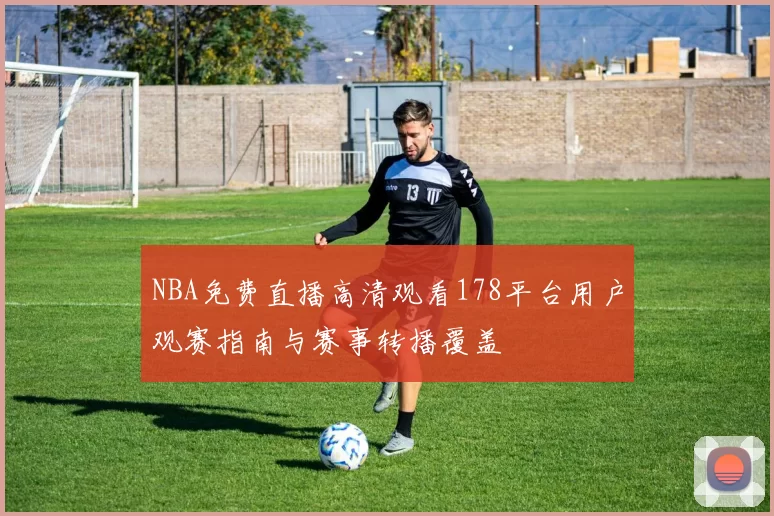 NBA免费直播高清观看178平台用户观赛指南与赛事转播覆盖