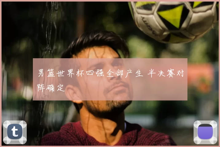 男篮世界杯四强全部产生 半决赛对阵确定