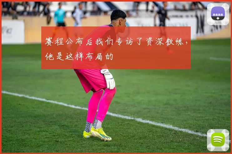 赛程公布后我们专访了资深教练，他是这样布局的