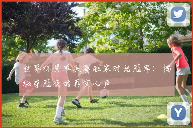 世界杯男单决赛独家对话冠军：揭秘夺冠夜的真实心声