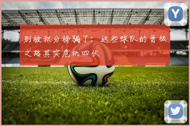 别被积分榜骗了:这些球队的晋级之路其实危机四伏
