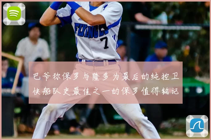 巴爷称保罗与隆多为最后的纯控卫快船队史最佳之一的保罗值得铭记
