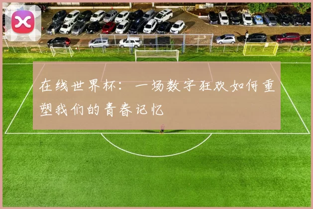 在线世界杯:一场数字狂欢如何重塑我们的青春记忆