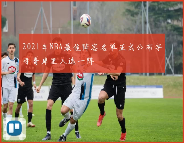 2021年NBA最佳阵容名单正式公布字母哥库里入选一阵