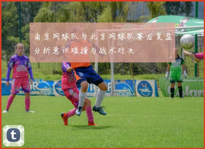 南京网球队与北京网球队赛后复盘分析意识碰撞与战术对决
