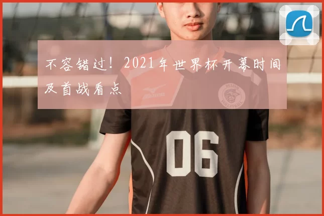 不容错过！2021年世界杯开幕时间及首战看点