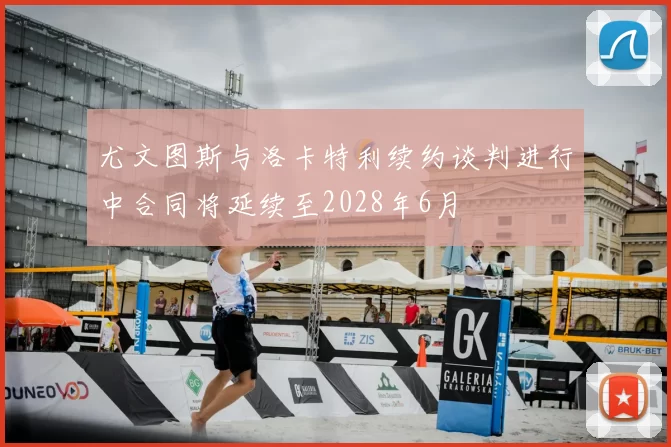尤文图斯与洛卡特利续约谈判进行中合同将延续至2028年6月