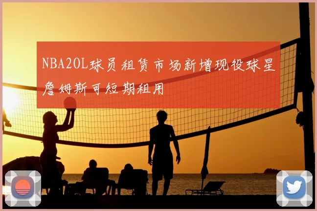 NBA2OL球员租赁市场新增现役球星詹姆斯可短期租用