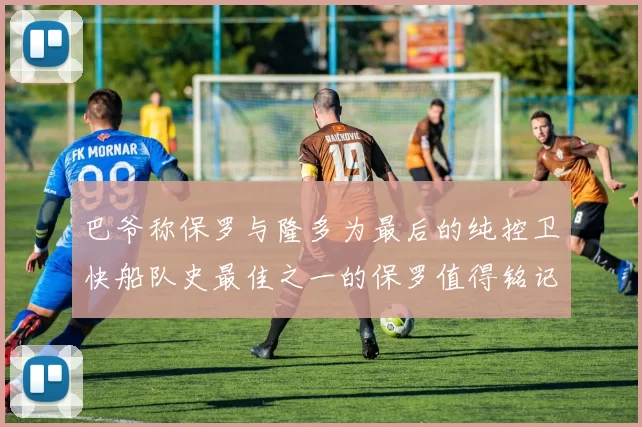 巴爷称保罗与隆多为最后的纯控卫快船队史最佳之一的保罗值得铭记
