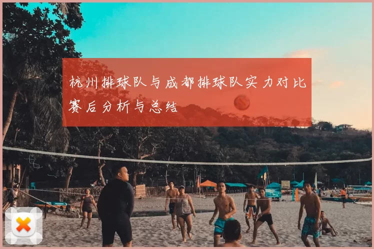 杭州排球队与成都排球队实力对比赛后分析与总结