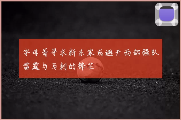 字母哥寻求新东家或避开西部强队雷霆与马刺的锋芒
