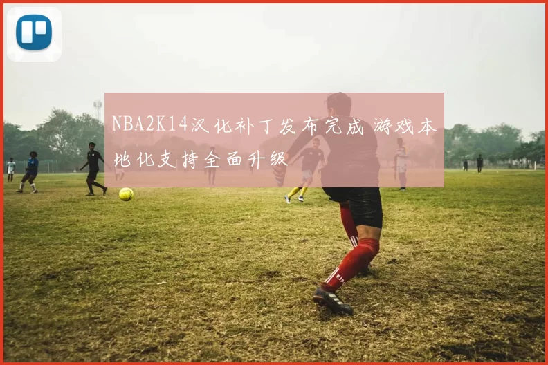 NBA2K14汉化补丁发布完成 游戏本地化支持全面升级
