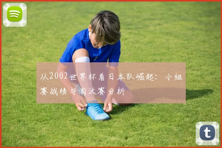从2002世界杯看日本队崛起:小组赛战绩与淘汰赛分析