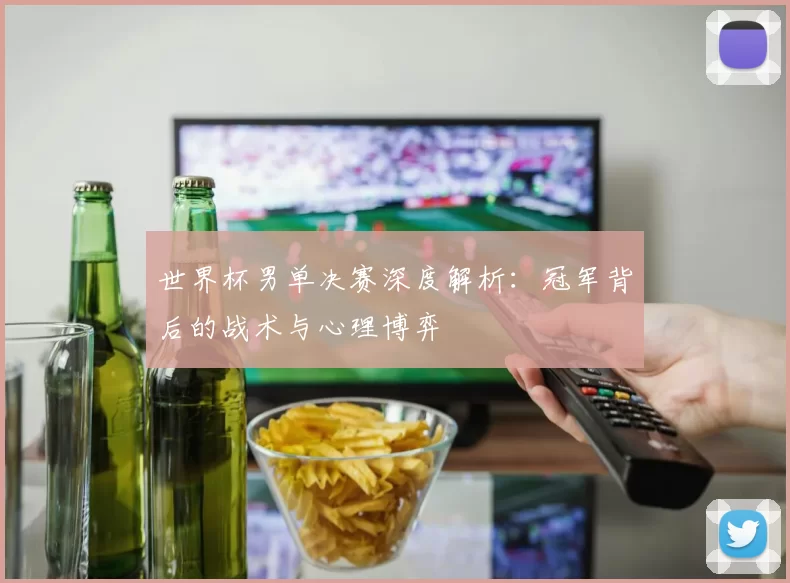 世界杯男单决赛深度解析：冠军背后的战术与心理博弈