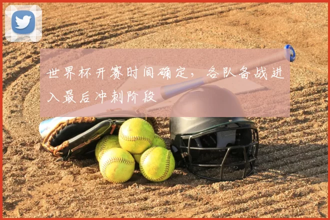 世界杯开赛时间确定,各队备战进入最后冲刺阶段