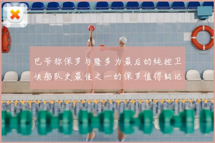 巴爷称保罗与隆多为最后的纯控卫快船队史最佳之一的保罗值得铭记