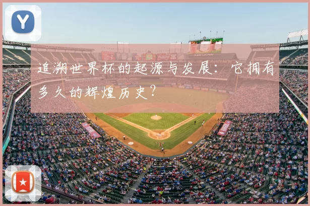 追溯世界杯的起源与发展：它拥有多久的辉煌历史？