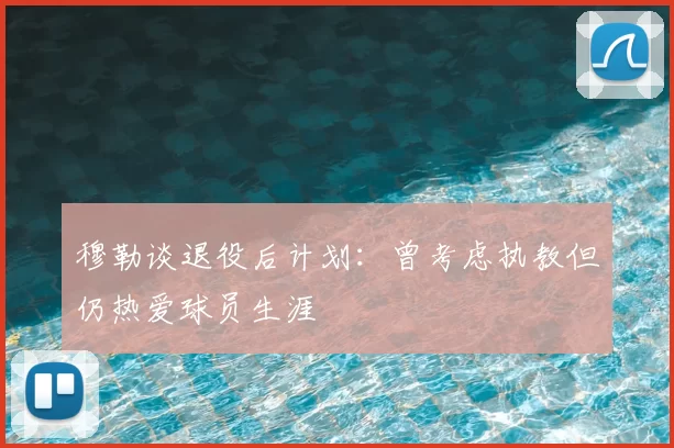 穆勒谈退役后计划:曾考虑执教但仍热爱球员生涯